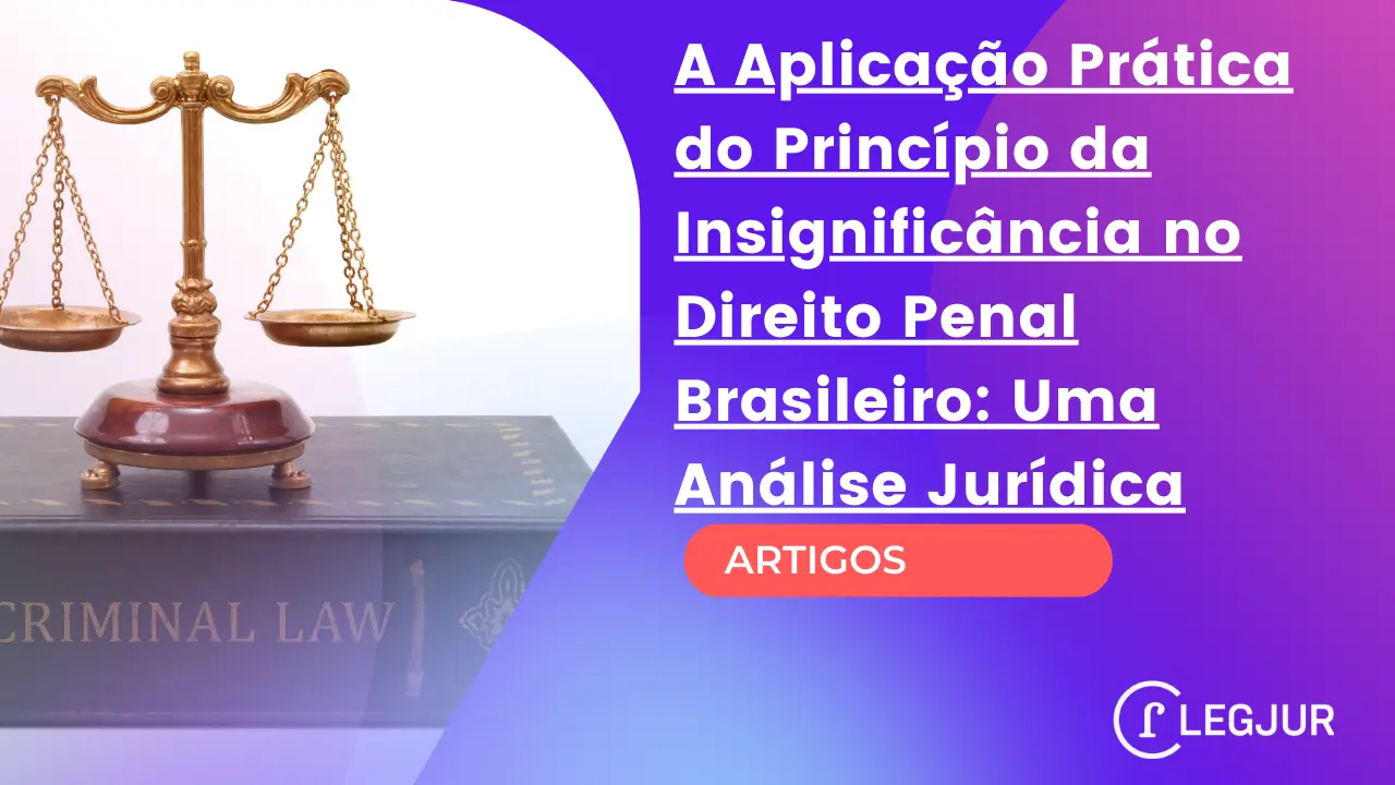 A Aplicação Prática do Princípio da Insignificância no Direito Penal Brasileiro: Uma Análise Jurídica